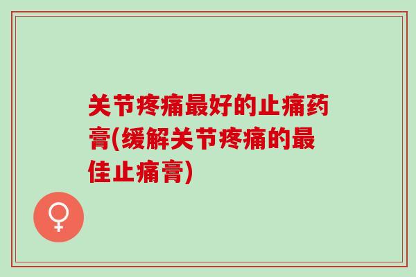 关节疼痛最好的止痛药膏(缓解关节疼痛的最佳止痛膏)
