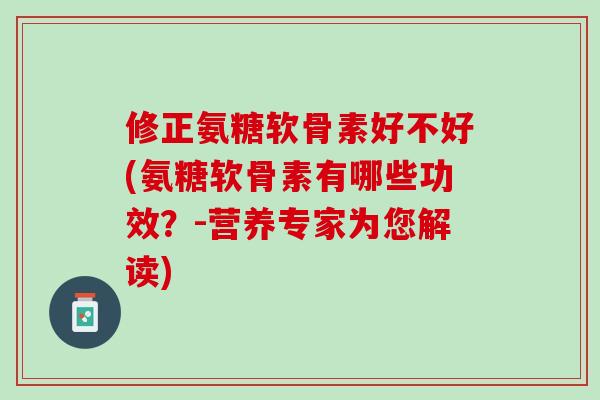 修正氨糖软骨素好不好(氨糖软骨素有哪些功效？-营养专家为您解读)