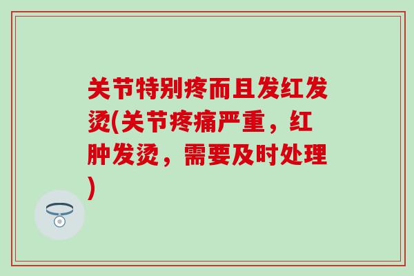 关节特别疼而且发红发烫(关节疼痛严重，红肿发烫，需要及时处理)