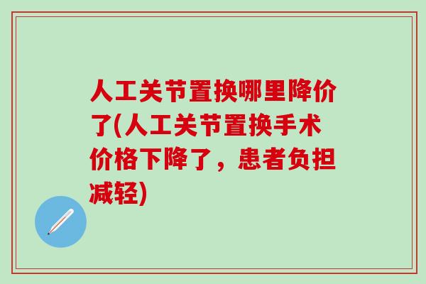 人工关节置换哪里降价了(人工关节置换手术价格下降了，患者负担减轻)