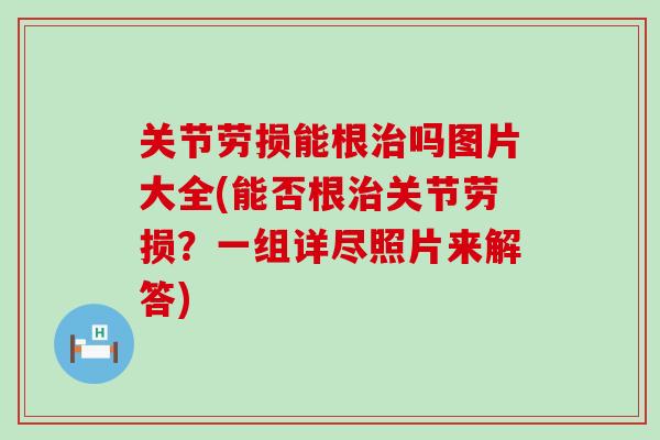 关节劳损能根治吗图片大全(能否根治关节劳损？一组详尽照片来解答)