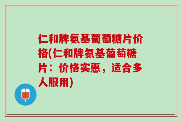 仁和牌氨基葡萄糖片价格(仁和牌氨基葡萄糖片：价格实惠，适合多人服用)