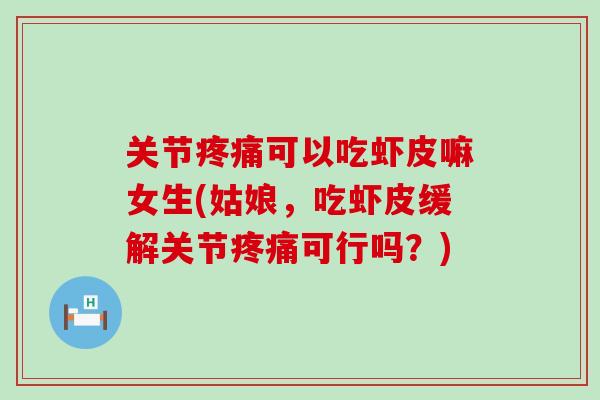 关节疼痛可以吃虾皮嘛女生(姑娘，吃虾皮缓解关节疼痛可行吗？)