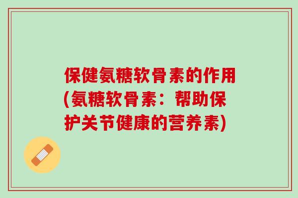 保健氨糖软骨素的作用(氨糖软骨素：帮助保护关节健康的营养素)