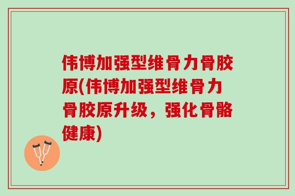 伟博加强型维骨力骨胶原(伟博加强型维骨力骨胶原升级，强化骨骼健康)