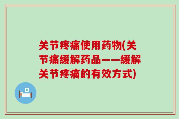 关节疼痛使用药物(关节痛缓解药品——缓解关节疼痛的有效方式)