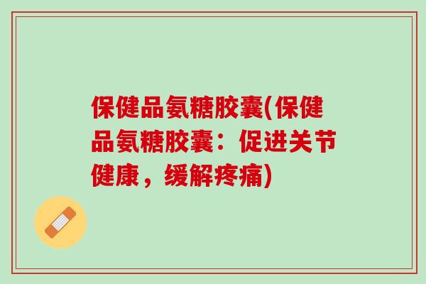保健品氨糖胶囊(保健品氨糖胶囊：促进关节健康，缓解疼痛)