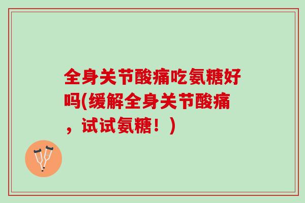 全身关节酸痛吃氨糖好吗(缓解全身关节酸痛，试试氨糖！)