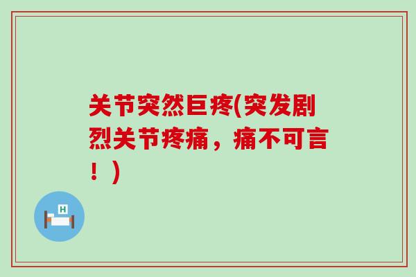 关节突然巨疼(突发剧烈关节疼痛，痛不可言！)