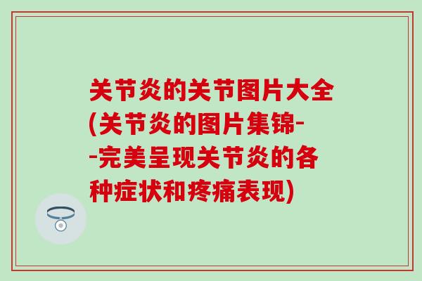 关节炎的关节图片大全(关节炎的图片集锦--完美呈现关节炎的各种症状和疼痛表现)