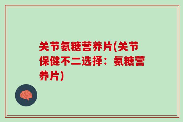 关节氨糖营养片(关节保健不二选择：氨糖营养片)