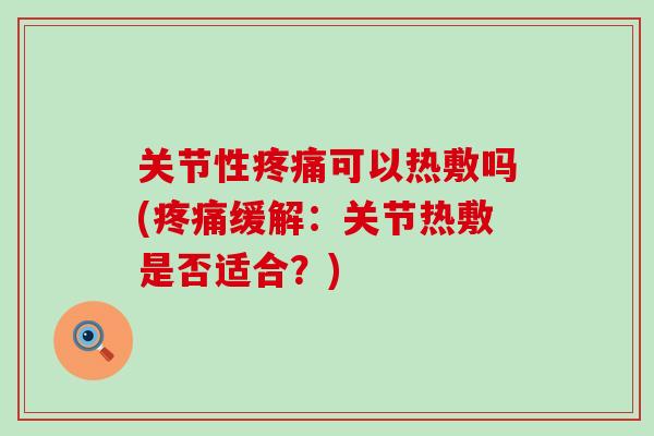关节性疼痛可以热敷吗(疼痛缓解：关节热敷是否适合？)