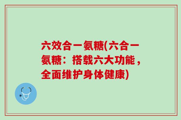 六效合一氨糖(六合一氨糖：搭载六大功能，全面维护身体健康)
