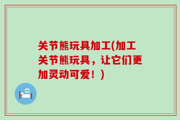 关节熊玩具加工(加工关节熊玩具，让它们更加灵动可爱！)