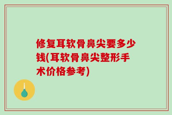 修复耳软骨鼻尖要多少钱(耳软骨鼻尖整形手术价格参考)