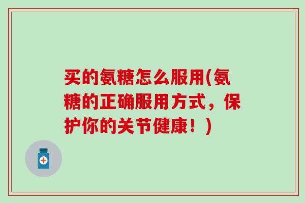 买的氨糖怎么服用(氨糖的正确服用方式，保护你的关节健康！)