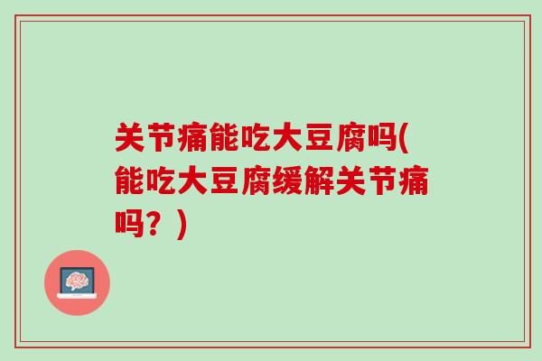 关节痛能吃大豆腐吗(能吃大豆腐缓解关节痛吗？)