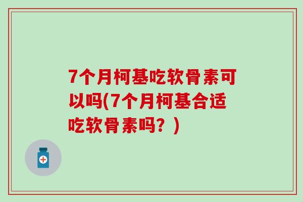 7个月柯基吃软骨素可以吗(7个月柯基合适吃软骨素吗？)