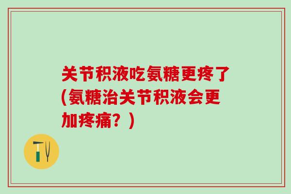 关节积液吃氨糖更疼了(氨糖治关节积液会更加疼痛？)