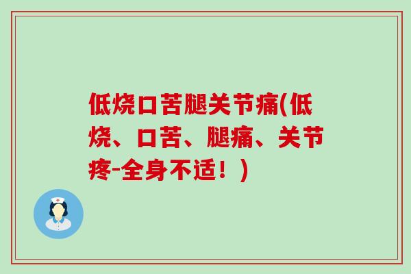 低烧口苦腿关节痛(低烧、口苦、腿痛、关节疼-全身不适！)