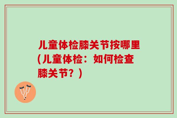 儿童体检膝关节按哪里(儿童体检：如何检查膝关节？)