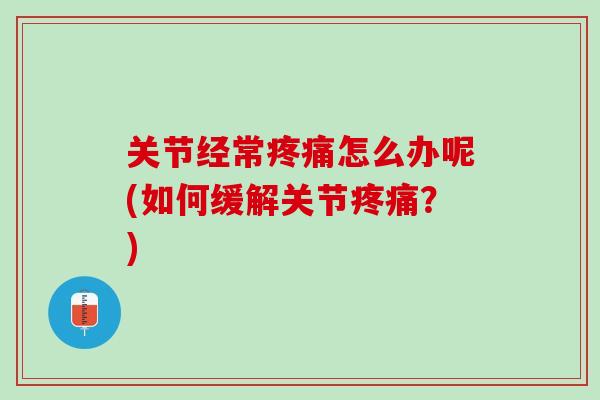 关节经常疼痛怎么办呢(如何缓解关节疼痛？)