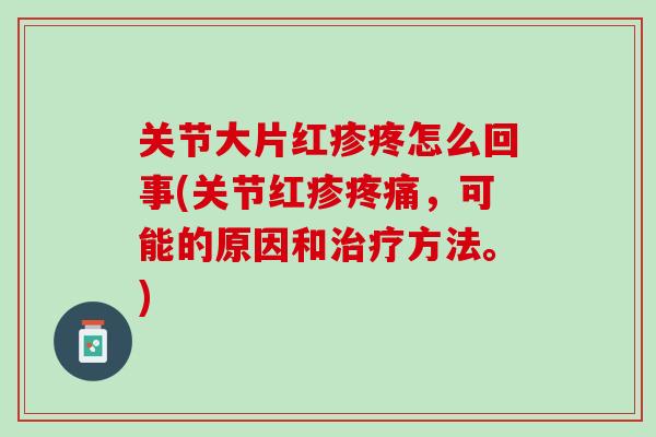 关节大片红疹疼怎么回事(关节红疹疼痛，可能的原因和治疗方法。)