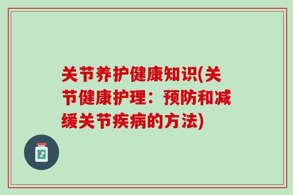 关节养护健康知识(关节健康护理：预防和减缓关节疾病的方法)