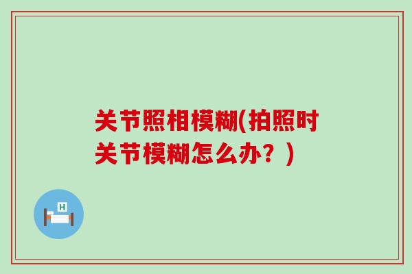 关节照相模糊(拍照时关节模糊怎么办？)