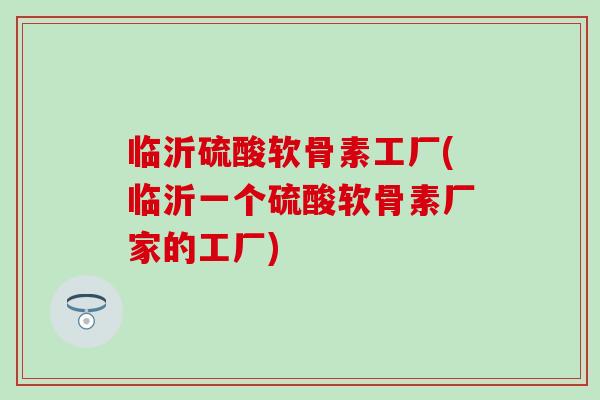 临沂硫酸软骨素工厂(临沂一个硫酸软骨素厂家的工厂)