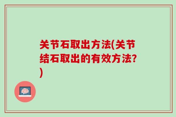 关节石取出方法(关节结石取出的有效方法？)