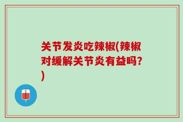 关节发炎吃辣椒(辣椒对缓解关节炎有益吗？)