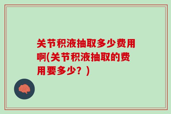 关节积液抽取多少费用啊(关节积液抽取的费用要多少？)