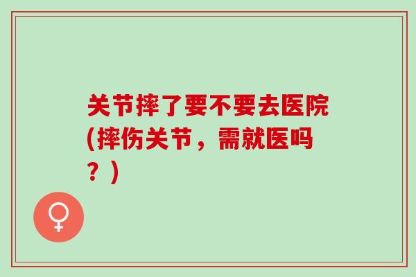关节摔了要不要去医院(摔伤关节，需就医吗？)