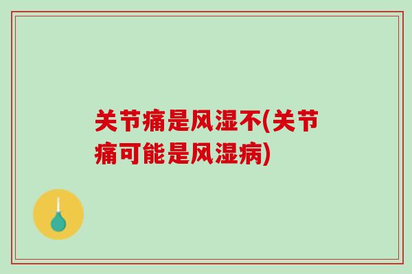 关节痛是风湿不(关节痛可能是风湿病)