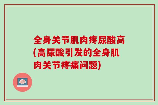 全身关节肌肉疼尿酸高(高尿酸引发的全身肌肉关节疼痛问题)