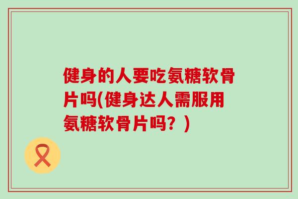 健身的人要吃氨糖软骨片吗(健身达人需服用氨糖软骨片吗？)