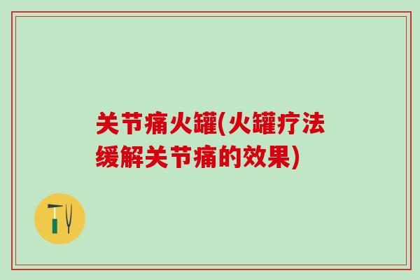 关节痛火罐(火罐疗法缓解关节痛的效果)