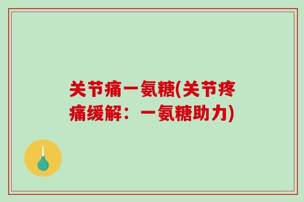 关节痛一氨糖(关节缓解:一氨糖助力) 关节痛一氨糖(关节缓解:一氨糖助力)