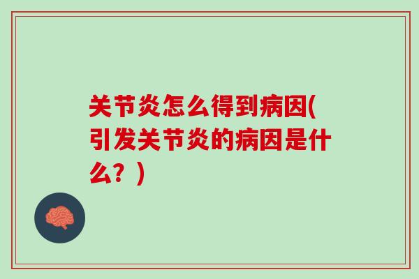 关节炎怎么得到病因(引发关节炎的病因是什么？)