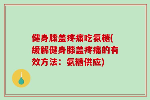 健身膝盖疼痛吃氨糖(缓解健身膝盖疼痛的有效方法：氨糖供应)