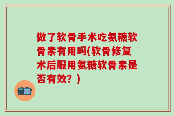 做了软骨手术吃氨糖软骨素有用吗(软骨修复术后服用氨糖软骨素是否有效？)