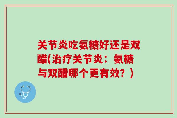 关节炎吃氨糖好还是双醋(治疗关节炎：氨糖与双醋哪个更有效？)