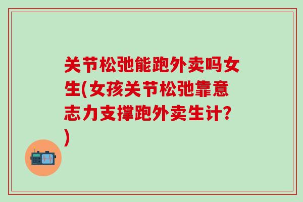 关节松弛能跑外卖吗女生(女孩关节松弛靠意志力支撑跑外卖生计？)
