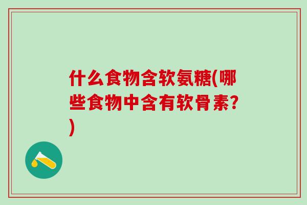 什么食物含软氨糖(哪些食物中含有软骨素？)