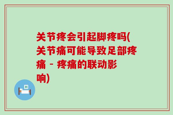 关节疼会引起脚疼吗(关节痛可能导致足部疼痛 - 疼痛的联动影响)