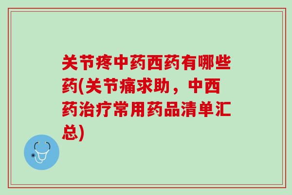 关节疼西药有哪些药(关节痛求助，中西药常用药品清单汇总)