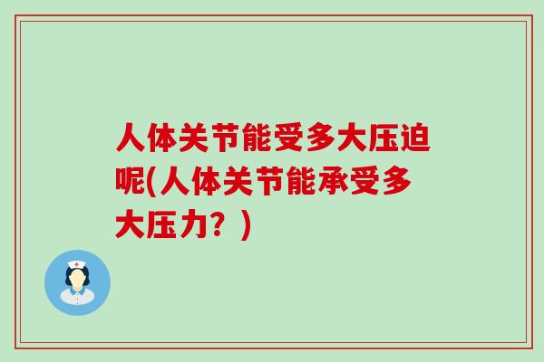 人体关节能受多大压迫呢(人体关节能承受多大压力?) 人体关节能受多大压迫呢(人体关节能承受多大压力?)
