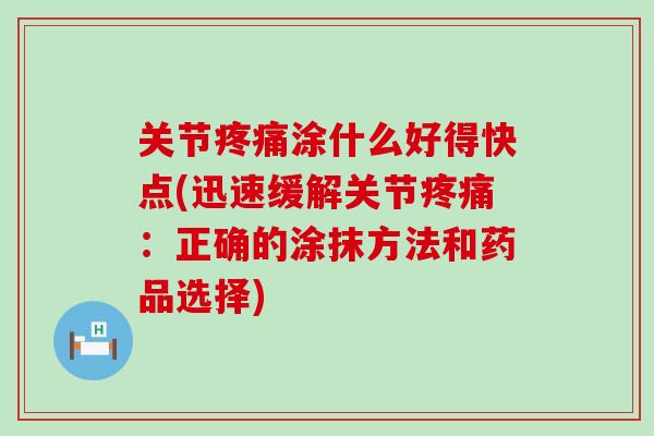 关节疼痛涂什么好得快点(迅速缓解关节疼痛：正确的涂抹方法和药品选择)