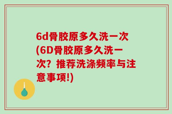 6d骨胶原多久洗一次(6D骨胶原多久洗一次？推荐洗涤频率与注意事项!)
